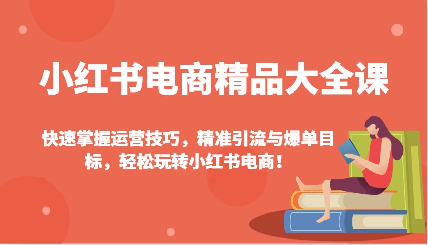 小红书电商精品大全课：快速掌握运营技巧，精准引流与爆单目标，轻松玩转小红书电商！-菜菜网创