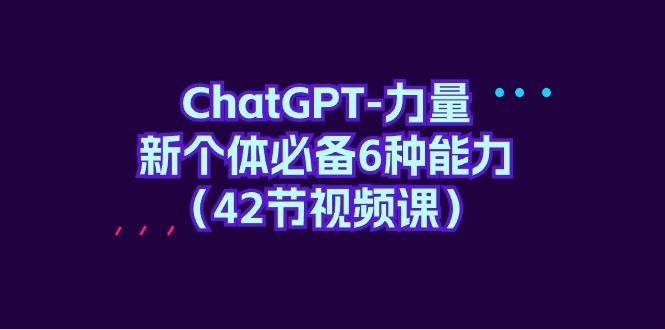 (9684期)ChatGPT-力量 新个体必备6种能力(42节视频课)-菜菜网创