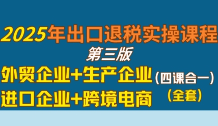 2025年出口退税实操课程，外贸企业+生产企业+进口企业+跨境电商-菜菜网创