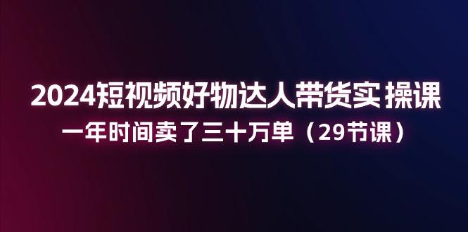2024短视频好物达人带货实操课：一年时间卖了三十万单(29节课-菜菜网创