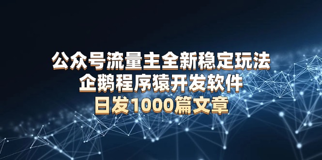 公众号流量主全新稳定玩法 企鹅程序猿开发软件 日发1000篇文章 无需AI改写-菜菜网创