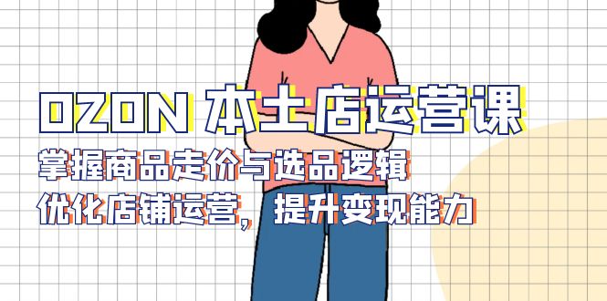 OZON 本土店运营课，掌握商品走价与选品逻辑，优化店铺运营，提升变现能力-菜菜网创