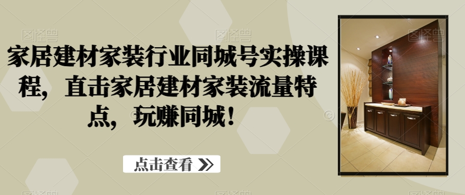 家居建材家装行业同城号实操课程，直击家居建材家装流量特点，玩赚同城！-菜菜网创