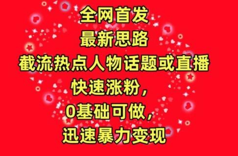 全网首发，截流热点人物话题或直播，快速涨粉，0基础可做，迅速暴力变现【揭秘】-菜菜网创