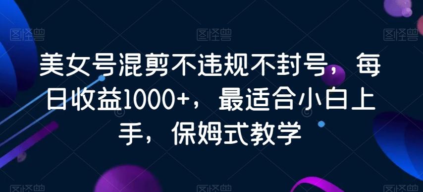 美女号混剪不违规不封号，每日收益1000+，最适合小白上手，保姆式教学-菜菜网创