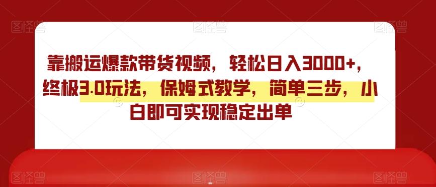 靠搬运爆款带货视频，轻松日入3000+，终极3.0玩法，保姆式教学，简单三步，小白即可实现稳定出单【揭秘】-菜菜网创