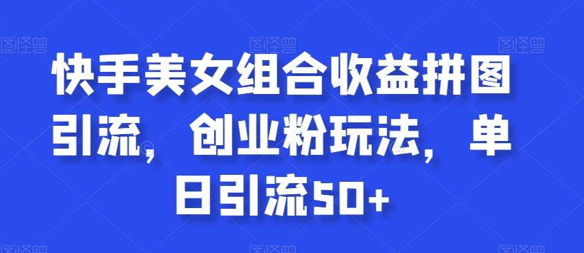 快手美女组合收益拼图引流，创业粉玩法，单日引流50+【揭秘】-菜菜网创