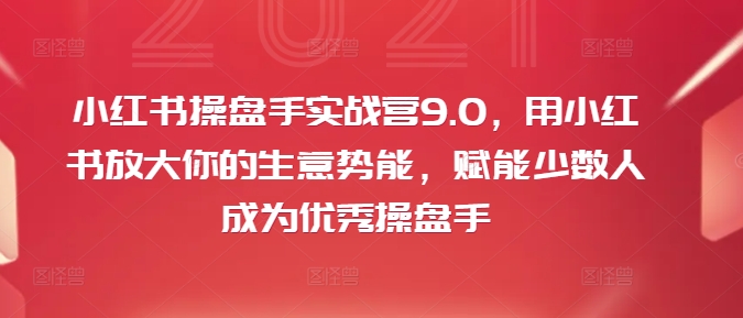 小红书操盘手实战营9.0，用小红书放大你的生意势能，赋能少数人成为优秀操盘手-菜菜网创