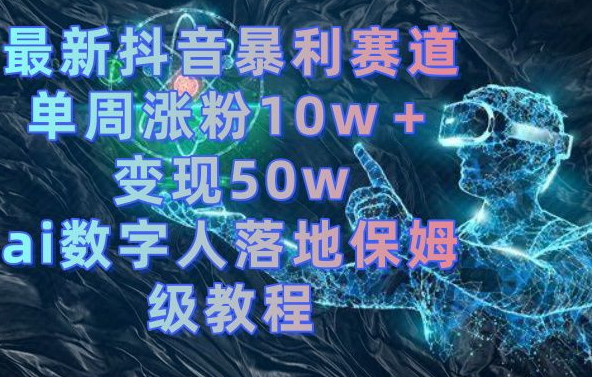 最新抖音暴利赛道，单周涨粉10w＋变现50w的ai数字人落地保姆级教程【揭秘】-菜菜网创