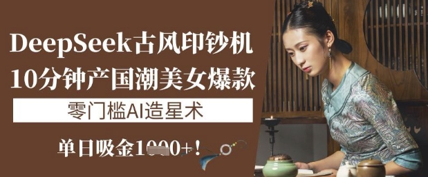 DeepSeek古风印钞机：10分钟产国潮美女爆款，单日吸金1k+，零门槛AI造星术-菜菜网创