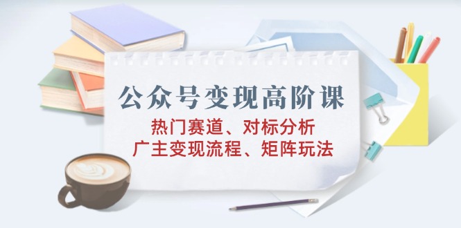 公众号变现高阶课：热门赛道、对标分析、广告主变现流程、矩阵玩法-菜菜网创