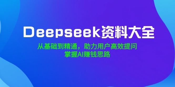 Deepseek资料大全，从基础到精通，助力用户高效提问，掌握AI赚钱思路-菜菜网创