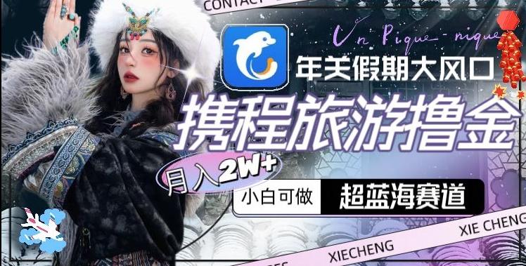 年关假期大风口，携程旅游撸金，超蓝海赛道,月入2w+【揭秘】-菜菜网创