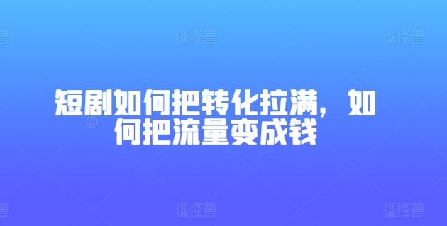 短剧如何把转化拉满，如何把流量变成钱-菜菜网创