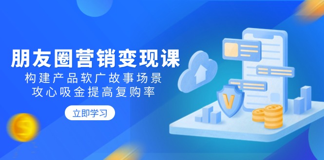朋友圈营销变现课：构建产品软广故事场景，攻心吸金提高复购率-菜菜网创