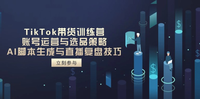 TikTok带货训练营，账号运营与选品策略，AI脚本生成与直播复盘技巧-菜菜网创