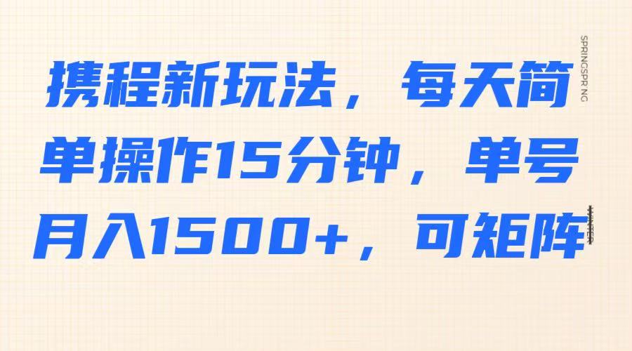 携程新玩法，每天简单操作15分钟，单号月入1500+，可矩阵-菜菜网创