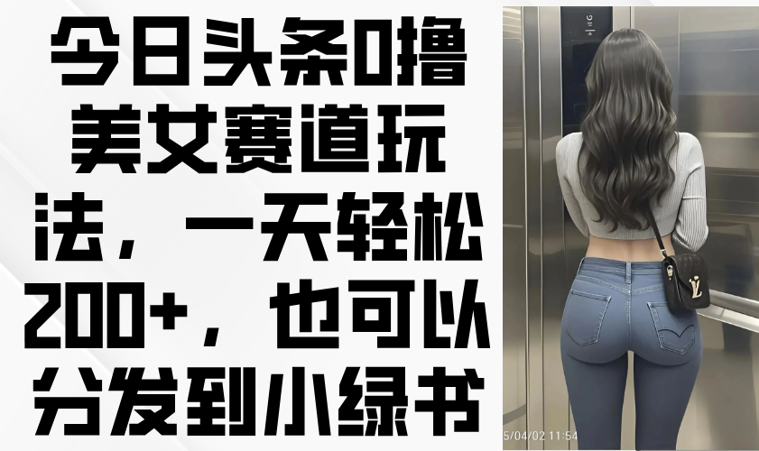 今日头条0撸美女赛道玩法，一天轻松200+，也可以分发到小绿书-菜菜网创