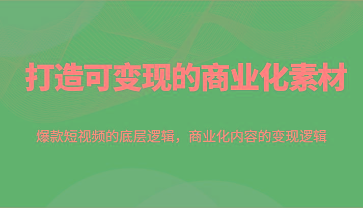 打造可变现的商业化素材，爆款短视频的底层逻辑，商业化内容的变现逻辑-菜菜网创
