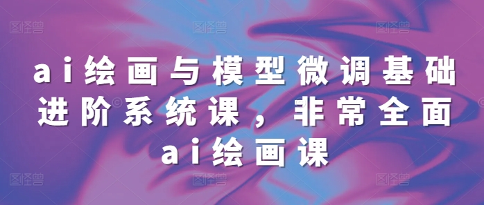 ai绘画与模型微调基础进阶系统课，非常全面ai绘画课(68节)-菜菜网创