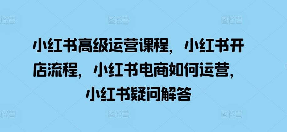 小红书高级运营课程，小红书开店流程，小红书电商如何运营，小红书疑问解答-菜菜网创