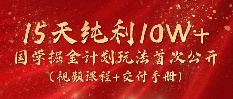 15天纯利10W+，国学掘金计划2024玩法全网首次公开(视频课程+交付手册-菜菜网创