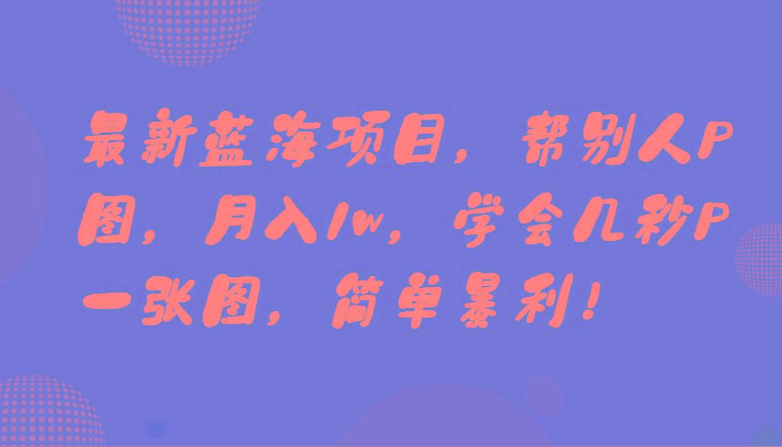 最新蓝海项目，帮别人P图，月入1w，学会几秒P一张图，简单暴利！-菜菜网创
