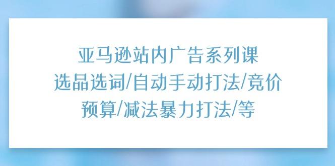 亚马逊站内广告系列课：选品选词/自动手动打法/竞价预算/减法暴力打法/等-菜菜网创