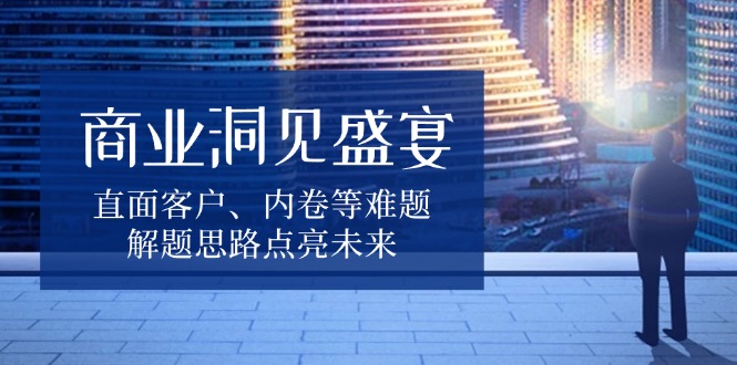 商业洞见盛宴，直面客户、内卷等难题，解题思路点亮未来-菜菜网创