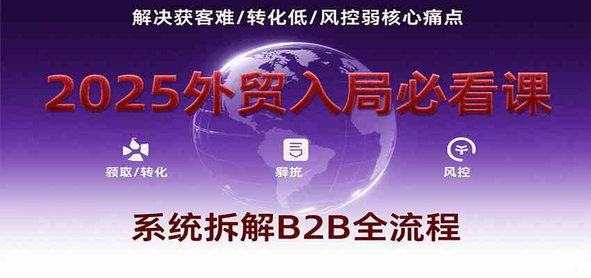 2025外贸入局必看课，系统拆解B2B全流程，解决获客难、转化低、风控弱等核心痛点-菜菜网创