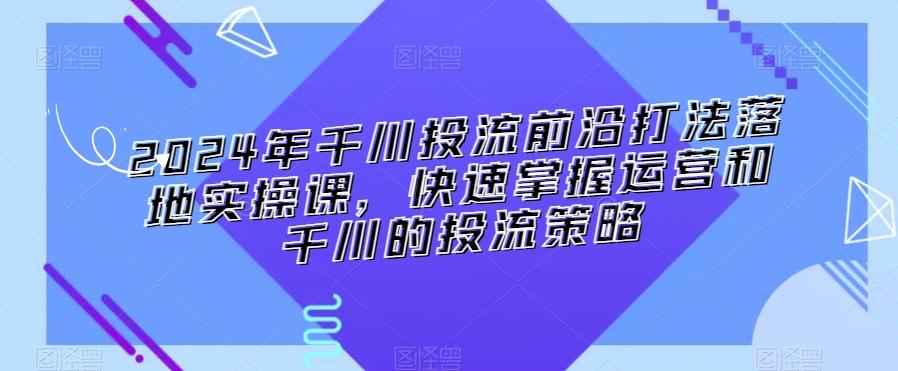 2024年千川投流前沿打法落地实操课，快速掌握运营和千川的投流策略-菜菜网创