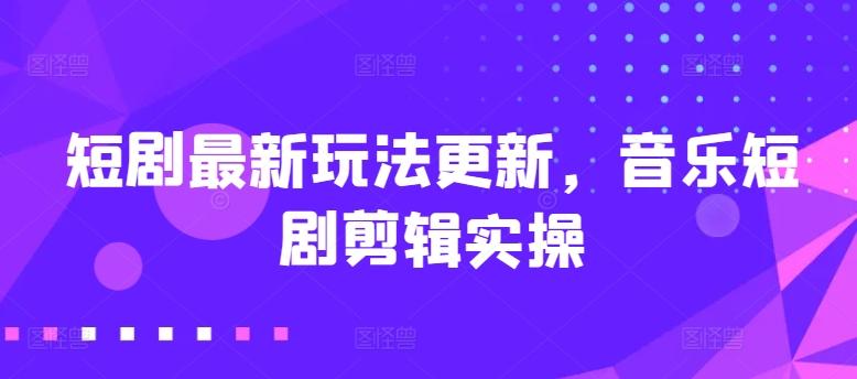 短剧最新玩法更新，音乐短剧剪辑实操【揭秘】-菜菜网创