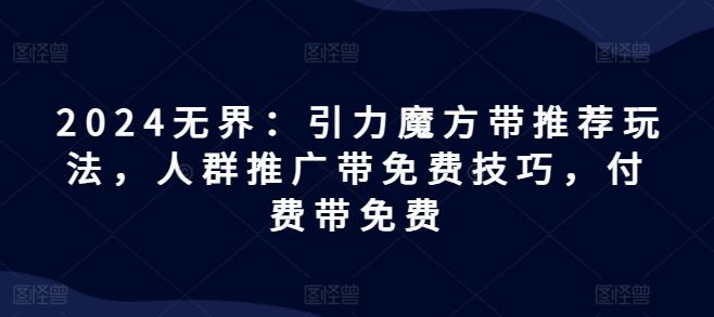 2024无界：引力魔方带推荐玩法，人群推广带免费技巧，付费带免费-菜菜网创