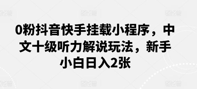 0粉抖音快手挂载小程序，中文十级听力解说玩法，新手小白日入2张-菜菜网创