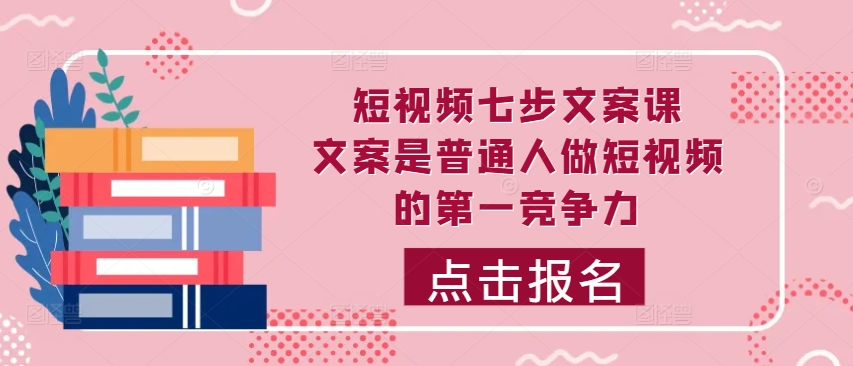 短视频七步文案课，文案是普通人做短视频的第一竞争力，如何写出划不走的文案-菜菜网创
