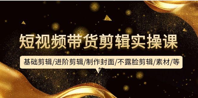 (9887期)短视频带货剪辑实操课：基础剪辑/进阶剪辑/制作封面/不露脸剪辑/素材/等等-菜菜网创