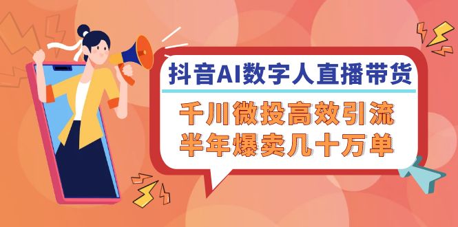 抖音AI-数字人直播带货，千川 微投高效引流，半年爆卖几十万单-菜菜网创