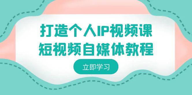 打造个人IP视频课-短视频自媒体教程，个人IP如何定位，如何变现-菜菜网创