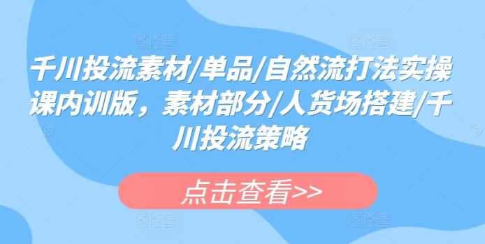 千川投流素材/单品/自然流打法实操课内训版，素材部分/人货场搭建/千川投流策略-菜菜网创