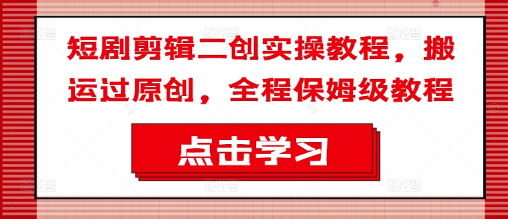 短剧剪辑二创实操教程，搬运过原创，全程保姆级教程-菜菜网创