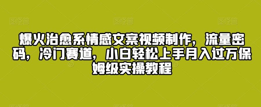 爆火治愈系情感文案视频制作，流量密码，冷门赛道，小白轻松上手月入过万保姆级实操教程【揭秘】-菜菜网创