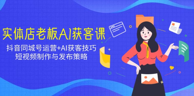 实体店老板AI获客课：抖音同城号运营+AI获客技巧，短视频制作与发布策略-菜菜网创