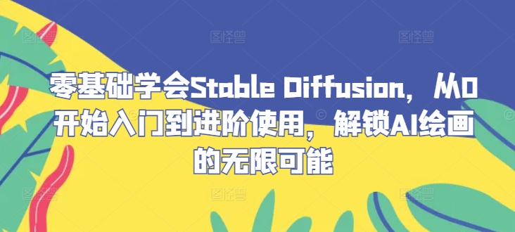 零基础学会Stable Diffusion，从0开始入门到进阶使用，解锁AI绘画的无限可能-菜菜网创