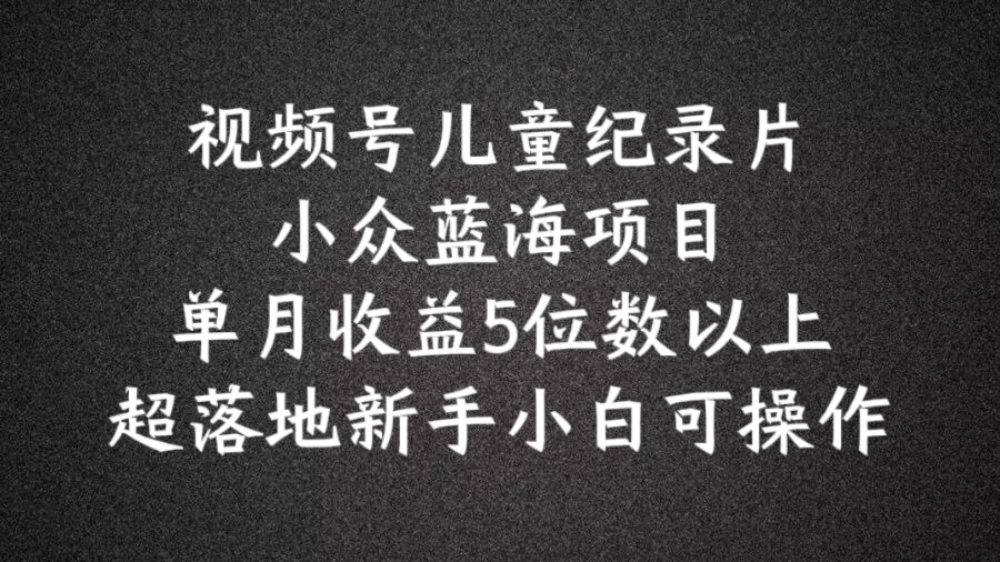 2024蓝海项目视频号儿童纪录片科普，单月收益5位数以上，新手小白可操作【揭秘】-菜菜网创