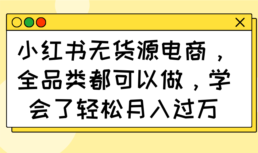小红书无货源电商，全品类都可以做，学会了轻松月入过万-菜菜网创
