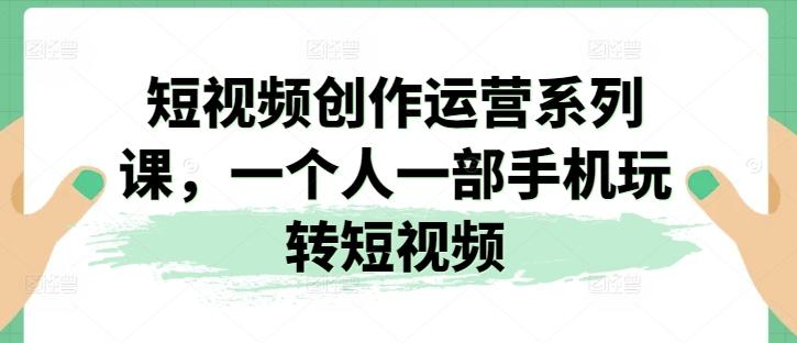 短视频创作运营系列课，一个人一部手机玩转短视频-菜菜网创