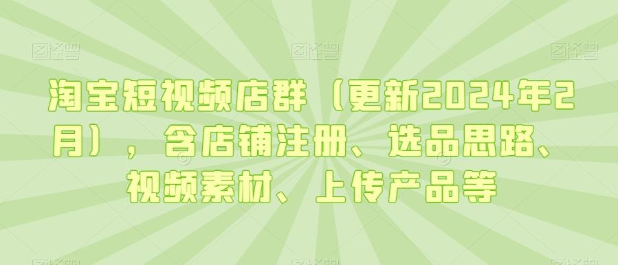 淘宝短视频店群(更新2024年2月)，含店铺注册、选品思路、视频素材、上传产品等-菜菜网创