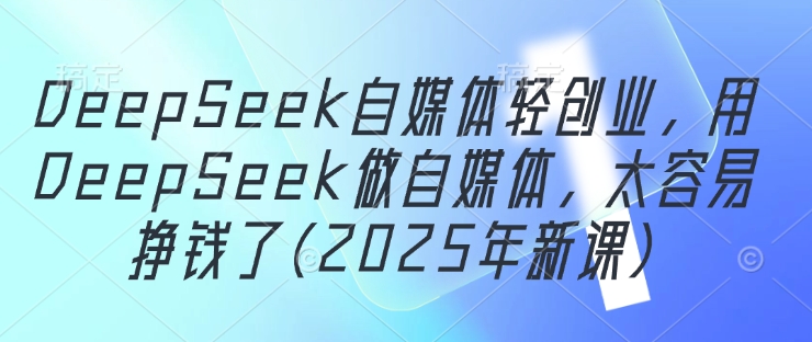 DeepSeek自媒体轻创业，用DeepSeek做自媒体，太容易挣钱了(2025年新课)-菜菜网创