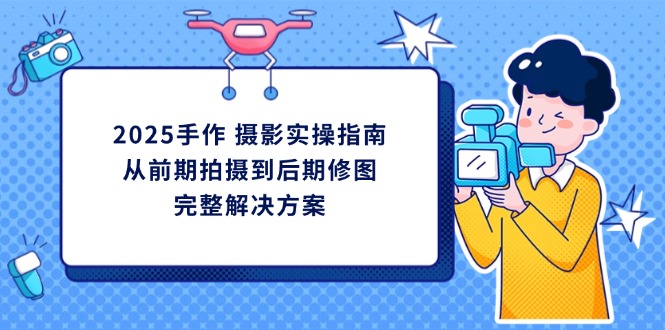 2025手作 摄影实操指南，从前期拍摄到后期修图的完整解决方案-菜菜网创