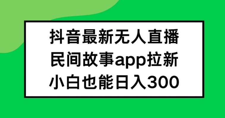 抖音无人直播，民间故事APP拉新，小白也能日入300+【揭秘】-菜菜网创